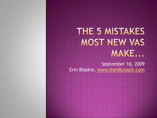 The 5 Mistakes Most New VAs Make... September 16, 2009Erin Blaskie, www.theVAcoach.com 