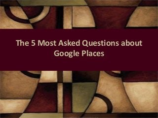 The 5 Most Asked Questions about
         Google Places
 