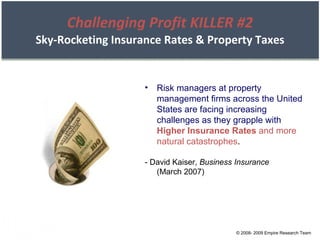 Challenging Profit KILLER #2 Sky-Rocketing Insurance Rates & Property Taxes Risk managers at property management firms across the United States are facing increasing challenges as they grapple with   Higher Insurance Rates  and more natural catastrophes . - David Kaiser,  Business Insurance (March 2007) © 2008- 2009 Empire Research Team 