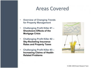 Areas Covered © 2008- 2009 Empire Research Team Overview of Changing Trends for Property Management Challenging Profit Killer #1 –  Shockwave Effects of the Mortgage Crisis Challenging Profit Killer #2 –  Sky-Rocketing Insurance Rates and Property Taxes Challenging Profit Killer #3 –  Increasing Claims of Health-Related Problems 