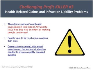 http://findarticles.com/p/articles/mi_m3601/is_/ai_15812829 The attorney general's continued  investigation into Indoor Air Quality (IAQ) has also had an effect of making people concerned . People want to be much more cautious than ever. Owners are concerned with tenant retention and the amount of attention needed to ensure a quality operated building . © 2008- 2009 Empire Research Team Challenging Profit KILLER #3 Health-Related Claims and Infraction Liability Problems 