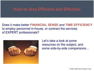 © 2008- 2009 Empire Research Team How to Stay Efficient and Effective Does it make better  FINANCIAL SENSE  and  TIME EFFICIENCY to employ personnel in-house, or contract the services of EXPERT professionals?  Let’s take a look at some resources on the subject, and some side-by-side comparisons… 