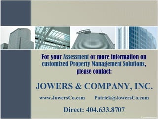 For your  Assessment  or more information on  customized Property Management Solutions , please contact: JOWERS & COMPANY, INC. www.JowersCo.com  [email_address] Direct : 404.633.8707 