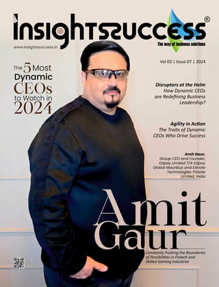 Vol 03 | Issue 07 | 2024
Disruptors at the Helm
How Dynamic CEOs
are Redeﬁning Business
Leadership?
www.insightssuccess.in
The
5Most
Dynamic
CEOs
to Watch in
2024
A it
Constantly Pushing the Boundaries
of Possibili es in Fintech and
Skilled Gaming Industries
Gaur
Agility in Ac on
The Traits of Dynamic
CEOs Who Drive Success
Amit Gaur,
Group CEO and Founder,
Ezipay Limited T/A Ezipay
Global Mauritius and Ezivote
Technologies Private
Limited, India
 