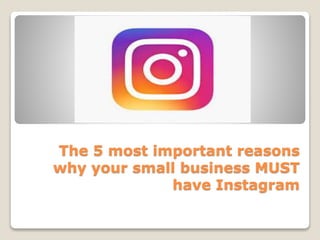 The 5 most important reasons
why your small business MUST
have Instagram
 