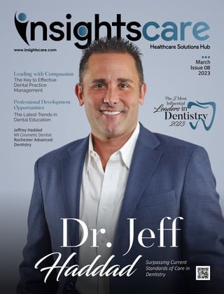 March
Issue 08
2023
Professional Development
Opportunities
The Latest Trends in
Dental Education
Leading with Compassion
The Key to Eﬀective
Dental Practice
Management
Jeﬀrey Haddad
MI Cosme c Den st
Rochester Advanced
Den stry
Surpassing Current
Standards of Care in
Den stry
Dr. Je
Haddad
Leaders in
Dentistry
The 5 Most
In uential
2023
 