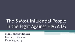 The 5 Most Influential People
in the Fight Against HIV/AIDS
MacDonald Chaava
Lawton, Oklahoma
February, 2014

 