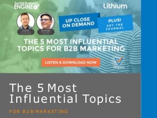 The 5 Most
Influential Topics
F OR B 2 B M A R K ET ING
 