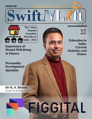 AUGUST 2021
The 5 Most
Popular
Franchise
Provider in
India - 2021
Dr K. S. Bhatia
Founder & CEO, Figgital.com
Importance of
Mental Well-Being
in Fitness
Personality
Development:
Quickbits
www.swiftnlift.in
Education in
India:
Current
Statistics and
Future
 