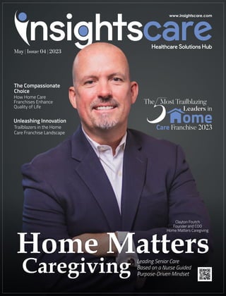 Clayton Foutch
Founder and COO
Home Matters Caregiving
Home Matters
Caregiving Leading Senior Care
Based on a Nurse Guided
Purpose-Driven Mindset
ome
Most Trailblazing
Leaders in
Care Franchise 2023
The
May | Issue 04 | 2023
The Compassionate
Choice
How Home Care
Franchises Enhance
Quality of Life
Unleashing Innovation
Trailblazers in the Home
Care Franchise Landscape
 