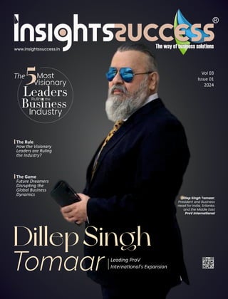 Vol 03
Issue 01
2024
The Rule
How the Visionary
Leaders are Ruling
the Industry?
The Most
Visionary
5
www.insightssuccess.in
DillepSingh
Tomaar Leading ProV
Interna onal's Expansion
Leaders
Ruling the
Business
Industry
The Game
Future Dreamers
Disrup ng the
Global Business
Dynamics
Dillep Singh Tomaar,
President and Business
Head for India, Srilanka,
and the Middle East
ProV International
 