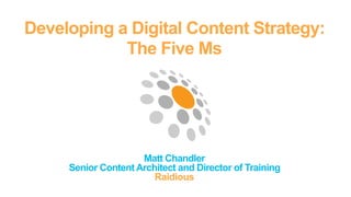 Developing a Digital Content Strategy:
            The Five Ms




                     Matt Chandler
     Senior Content Architect and Director of Training
                        Raidious
 