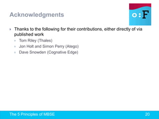 The 5 Principles of MBSE 20
 Thanks to the following for their contributions, either directly of via
published work
 Tom Riley (Thales)
 Jon Holt and Simon Perry (Atego)
 Dave Snowden (Cognative Edge)
Acknowledgments
 