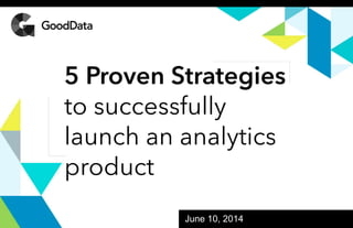 GoodData Confidential. 2013 GoodData Corporation. All rights
reserved.
June 10, 2014
5 Proven Strategies
to successfully
launch an analytics
product
 