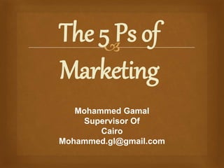 The 5 Ps of 
 
Marketing 
Mohammed Gamal 
Supervisor Of 
Cairo 
Mohammed.gl@gmail.com 
 