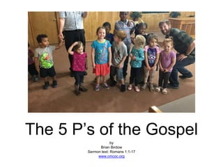The 5 P’s of the Gospel
by
Brian Birdow
Sermon text: Romans 1:1-17
www.cmcoc.org
 