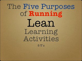 The Five Purposes
   of Running
     Lean
    Learning
    Activities
        5 T’s
 