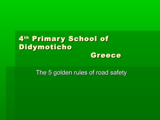 44thth
Primary School ofPrimary School of
DidymotichoDidymoticho
GreeceGreece
The 5 golden rules of road safetyThe 5 golden rules of road safety
 