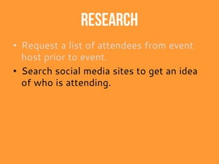 Research
• Request a list of attendees from event
host prior to event.
• Search social media sites to get an idea
of who is attending.
 