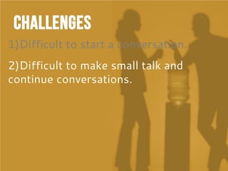 Challenges
1)Difficult to start a conversation.
2)Difficult to make small talk and
continue conversations.
 