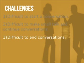 Challenges
1)Difficult to start a conversation.
2)Difficult to make small talk and
continue conversations.
3)Difficult to end conversations.
 