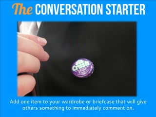 Add one item to your wardrobe or briefcase that will give
others something to immediately comment on.
The Conversation Starter
 