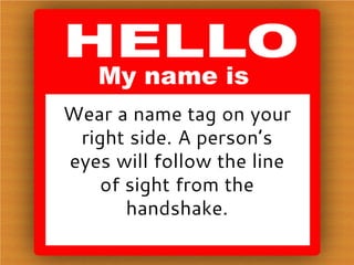 Wear a name tag on your
right side. A person’s
eyes will follow the line
of sight from the
handshake.
 