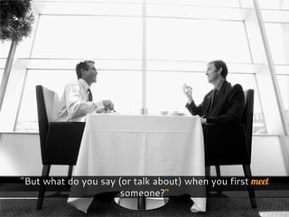 “But what do you say (or talk about) when you first meet
someone?”
 