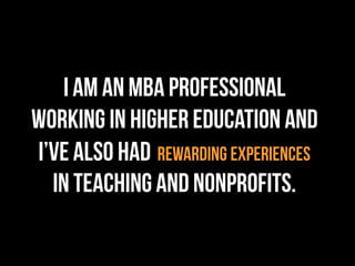 I am an MBA professional
working in higher education and
I’ve also had REWARDING EXPERIENCES
in teaching and nonprofits.
 