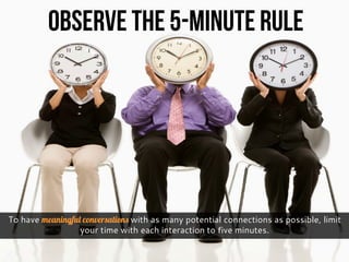 To have meaningful conversations with as many potential connections as possible, limit
your time with each interaction to five minutes.
Observe the 5-Minute Rule
 