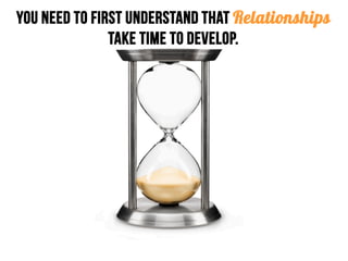 You need to first understand that Relationships
take time to develop.
 