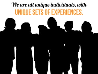 We are all unique individuals, with
unique sets of experiences.
 