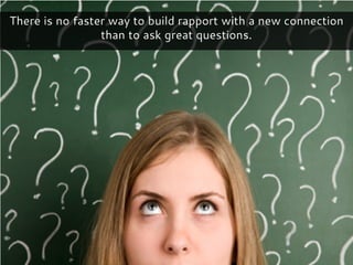 There is no faster way to build rapport with a new connection
than to ask great questions.
 