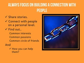 Always Focus On Building A Connection With
People
 Share stories.
 Connect with people
on a personal level.
 Find out..
Common interests
Common passions
Common circle of friends
And
 How you can help
them?
 