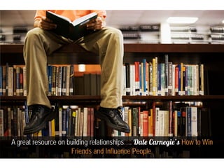 A great resource on building relationships…. Dale Carnegie’s How to Win
Friends and Influence People.
 