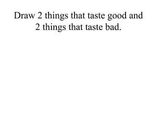 Draw 2 things that taste good and
    2 things that taste bad.
 