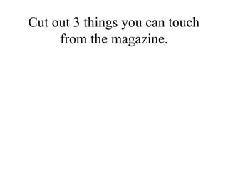 Cut out 3 things you can touch
     from the magazine.
 