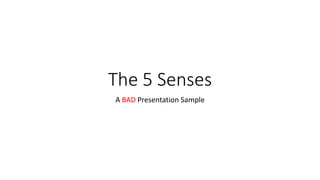 The 5 Senses
A BAD Presentation Sample
 