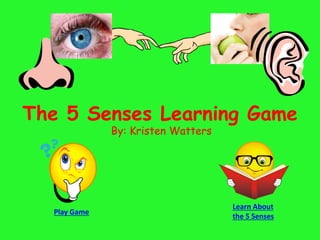 The 5 Senses Learning Game
By: Kristen Watters
Play Game
Learn About
the 5 Senses
 
