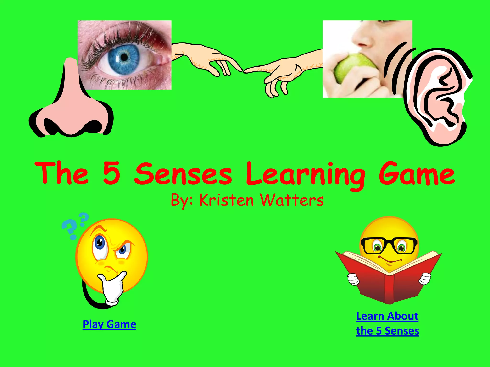The 5 Senses Learning Game
              By: Kristen Watters




                                    Learn About
  Play Game
                                    the 5 Senses
 