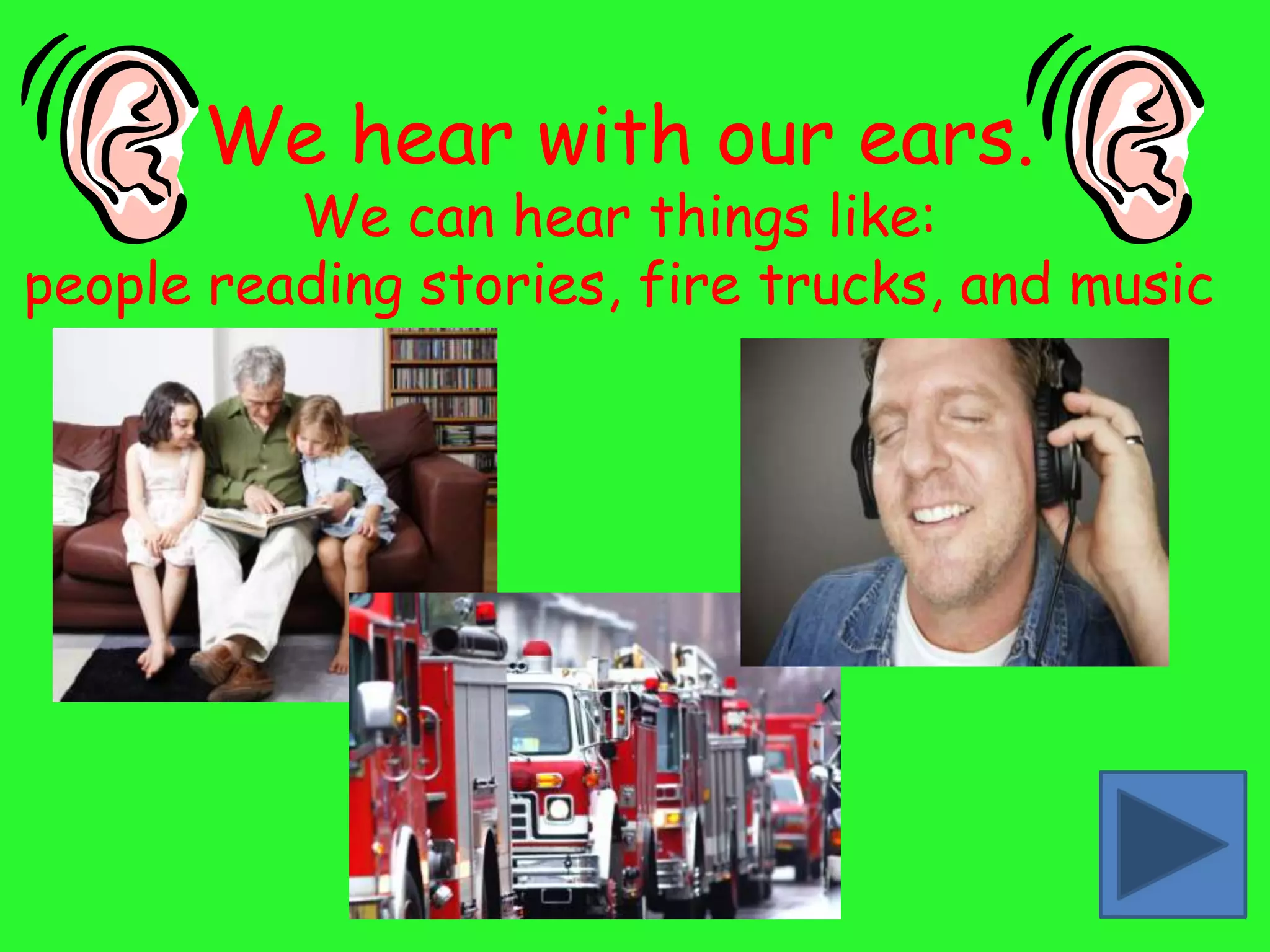 We hear with our ears.
          We can hear things like:
people reading stories, fire trucks, and music
 
