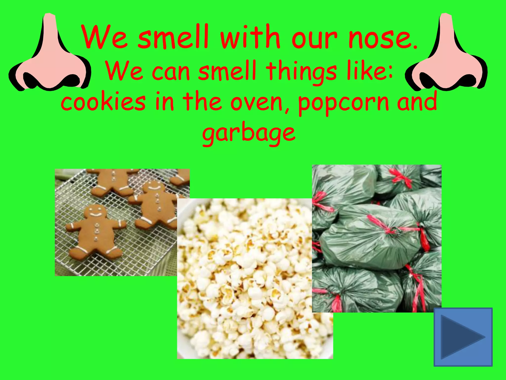 We smell with our nose.
   We can smell things like:
cookies in the oven, popcorn and
             garbage
 