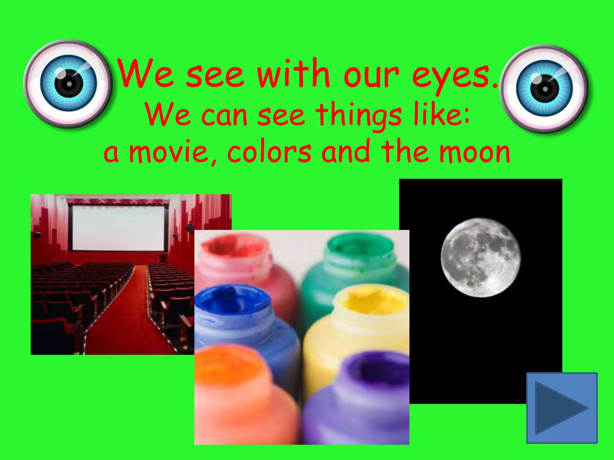 We see with our eyes.
   We can see things like:
a movie, colors and the moon
 