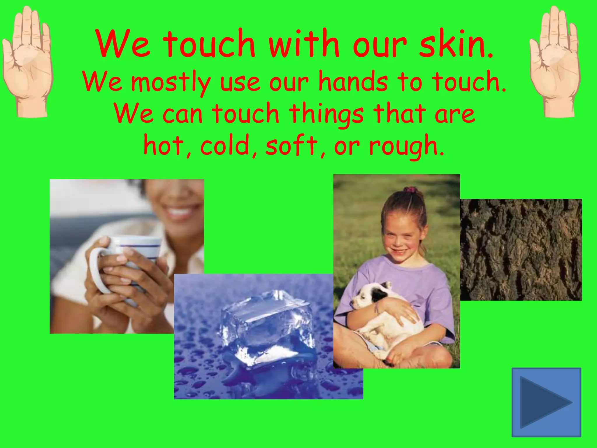 We touch with our skin.
We mostly use our hands to touch.
 We can touch things that are
    hot, cold, soft, or rough.
 