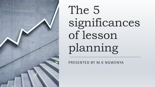 The 5
significances
of lesson
planning
PRESENTED BY M.K NGWENYA
 