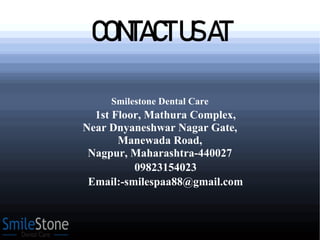 CONTACTUSAT
Smilestone Dental Care
1st Floor, Mathura Complex,
Near Dnyaneshwar Nagar Gate,
Manewada Road,
Nagpur, Maharashtra-440027
09823154023
Email:-smilespaa88@gmail.com
 