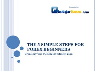 THE 5 SIMPLE STEPS FOR FOREX BEGINNERS Creating your FOREX investment plan V2.0 