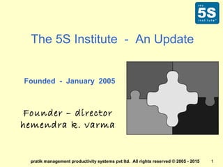 pratik management productivity systems pvt ltd. All rights reserved © 2005 - 2015 1
The 5S Institute - An Update
Founded - January 2005
Founder – director
hemendra k. varma
 