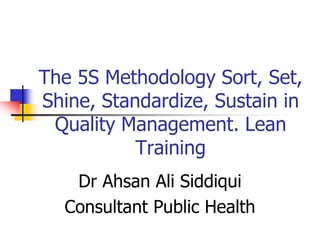 The 5S Methodology Sort, Set,
Shine, Standardize, Sustain in
Quality Management. Lean
Training
Dr Ahsan Ali Siddiqui
Consultant Public Health
 