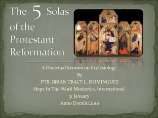 A Doctrinal Sermon on Ecclesiology
By
PTR. BRIAN TRACY L. DOMINGUEZ
Hope In The Word Ministries, International
31 January
Anno Domini 2010

 